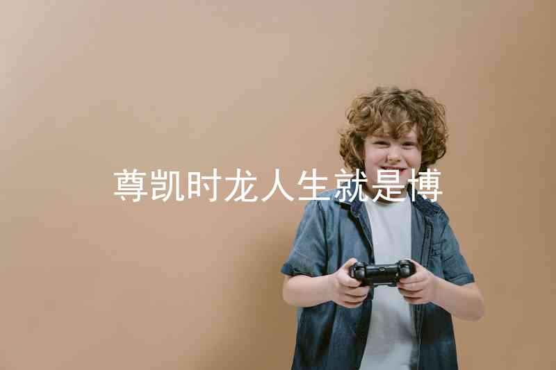 尊凯时龙人生就是博